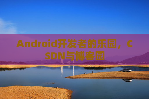 Android开发者的乐园，CSDN与博客园